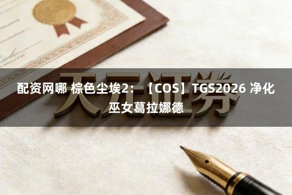 配资网哪 棕色尘埃2：【COS】TGS2026 净化巫女葛拉娜德