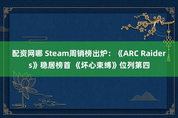 配资网哪 Steam周销榜出炉：《ARC Raiders》稳居榜首 《坏心束缚》位列第四