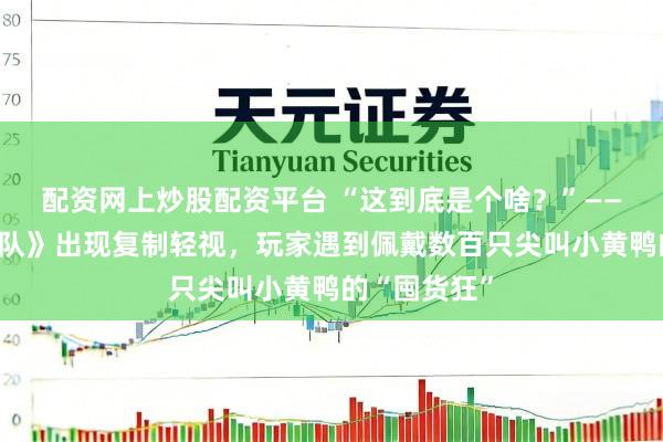 配资网上炒股配资平台 “这到底是个啥？”——《曲线突击队》出现复制轻视，玩家遇到佩戴数百只尖叫小黄鸭的“囤货狂”