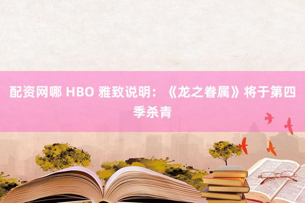 配资网哪 HBO 雅致说明：《龙之眷属》将于第四季杀青