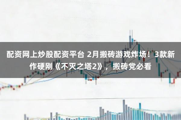 配资网上炒股配资平台 2月搬砖游戏炸场！3款新作硬刚《不灭之塔2》，搬砖党必看