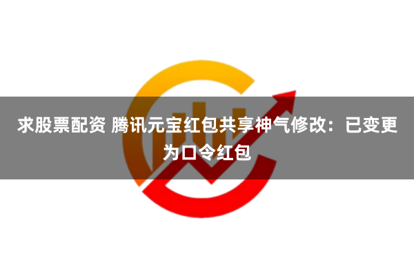 求股票配资 腾讯元宝红包共享神气修改：已变更为口令红包