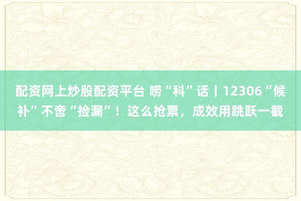配资网上炒股配资平台 唠“科”话丨12306“候补”不啻“捡漏”！这么抢票，成效用跳跃一截