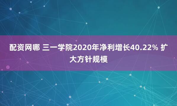 配资网哪 三一学院2020年净利增长40.22% 扩大方针规模