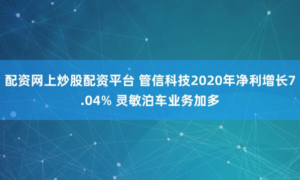 配资网上炒股配资平台 管信科技2020年净利增长7.04% 灵敏泊车业务加多