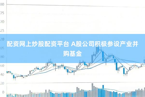 配资网上炒股配资平台 A股公司积极参设产业并购基金