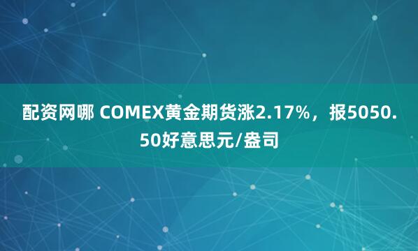 配资网哪 COMEX黄金期货涨2.17%，报5050.50好意思元/盎司