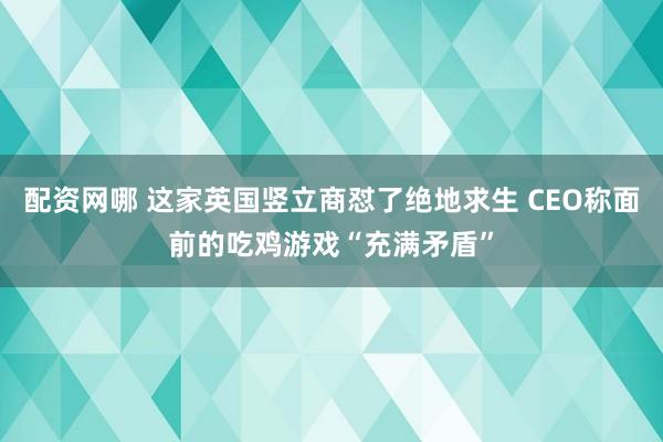 配资网哪 这家英国竖立商怼了绝地求生 CEO称面前的吃鸡游戏“充满矛盾”