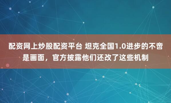 配资网上炒股配资平台 坦克全国1.0进步的不啻是画面，官方披露他们还改了这些机制