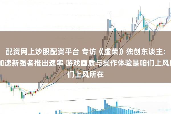 配资网上炒股配资平台 专访《虚荣》独创东谈主: 将加速新强者推出速率 游戏画质与操作体验是咱们上风所在
