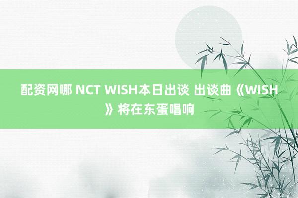 配资网哪 NCT WISH本日出谈 出谈曲《WISH》将在东蛋唱响