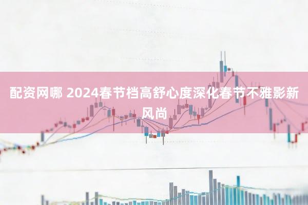 配资网哪 2024春节档高舒心度深化春节不雅影新风尚