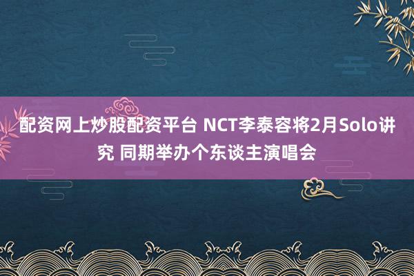 配资网上炒股配资平台 NCT李泰容将2月Solo讲究 同期举办个东谈主演唱会