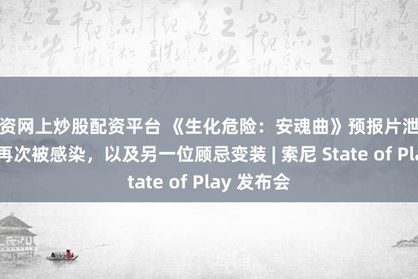 配资网上炒股配资平台 《生化危险：安魂曲》预报片泄露里昂缺憾再次被感染，以及另一位顾忌变装 | 索尼 State of Play 发布会