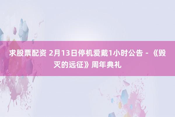 求股票配资 2月13日停机爱戴1小时公告 - 《毁灭的远征》周年典礼