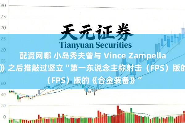 配资网哪 小岛秀夫曾与 Vince Zampella 在《合金装备4》之后推敲过竖立“第一东说念主称射击（FPS）版的《合金装备》”