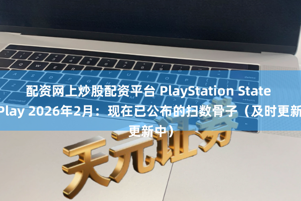 配资网上炒股配资平台 PlayStation State of Play 2026年2月：现在已公布的扫数骨子（及时更新中）