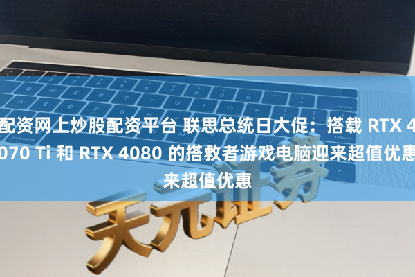 配资网上炒股配资平台 联思总统日大促：搭载 RTX 4070 Ti 和 RTX 4080 的搭救者游戏电脑迎来超值优惠