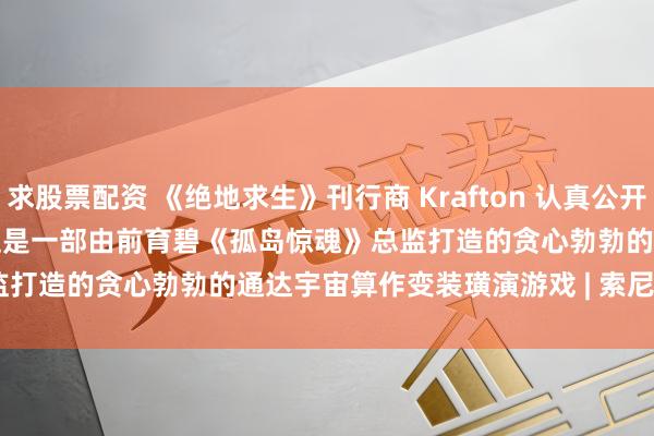 求股票配资 《绝地求生》刊行商 Krafton 认真公开《Project Windless》，这是一部由前育碧《孤岛惊魂》总监打造的贪心勃勃的通达宇宙算作变装璜演游戏 | 索尼 State of Play