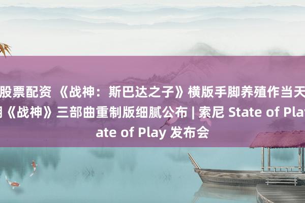 求股票配资 《战神：斯巴达之子》横版手脚养殖作当天发售，同期《战神》三部曲重制版细腻公布 | 索尼 State of Play 发布会