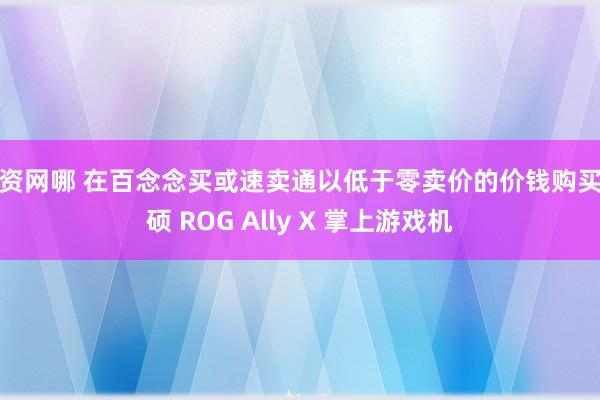 配资网哪 在百念念买或速卖通以低于零卖价的价钱购买华硕 ROG Ally X 掌上游戏机