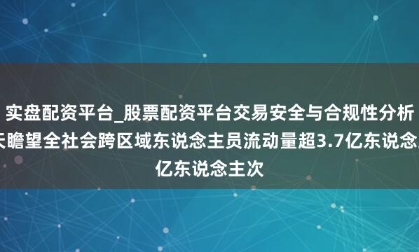 实盘配资平台_股票配资平台交易安全与合规性分析 今天瞻望全社会跨区域东说念主员流动量超3.7亿东说念主次