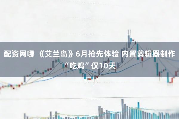 配资网哪 《艾兰岛》6月抢先体验 内置剪辑器制作“吃鸡”仅10天