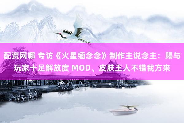 配资网哪 专访《火星缅念念》制作主说念主：赐与玩家十足解放度 MOD、皮肤王人不错我方来