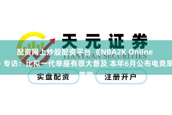 配资网上炒股配资平台 《NBA2K Online 2》专访：比拟一代举座有很大普及 本年6月公布电竞策画