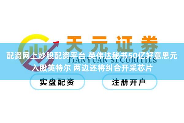 配资网上炒股配资平台 英伟达秘书50亿好意思元入股英特尔 两边还将纠合开采芯片