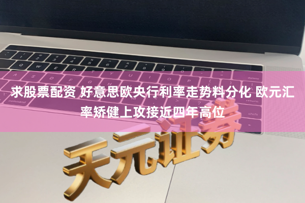 求股票配资 好意思欧央行利率走势料分化 欧元汇率矫健上攻接近四年高位