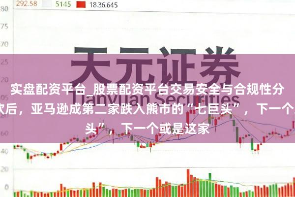 实盘配资平台_股票配资平台交易安全与合规性分析 继微软后，亚马逊成第二家跌入熊市的“七巨头”，下一个或是这家