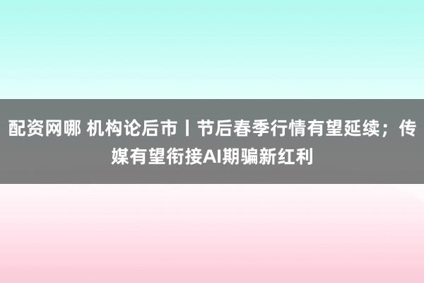 配资网哪 机构论后市丨节后春季行情有望延续；传媒有望衔接AI期骗新红利