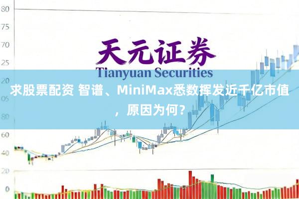 求股票配资 智谱、MiniMax悉数挥发近千亿市值，原因为何？