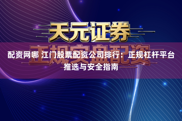 配资网哪 江门股票配资公司排行：正规杠杆平台推选与安全指南
