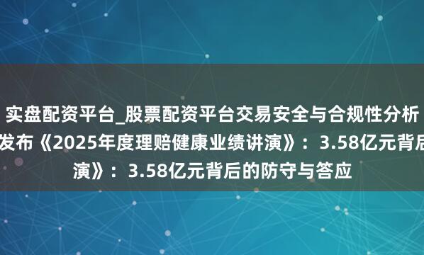 实盘配资平台_股票配资平台交易安全与合规性分析 华泰东谈主寿发布《2025年度理赔健康业绩讲演》：3.58亿元背后的防守与答应