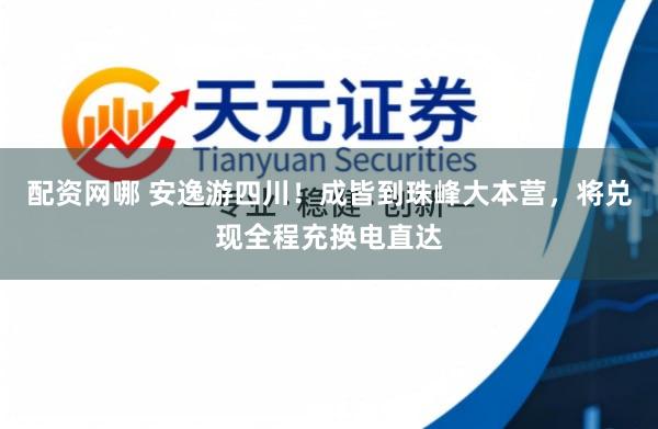 配资网哪 安逸游四川！成皆到珠峰大本营，将兑现全程充换电直达