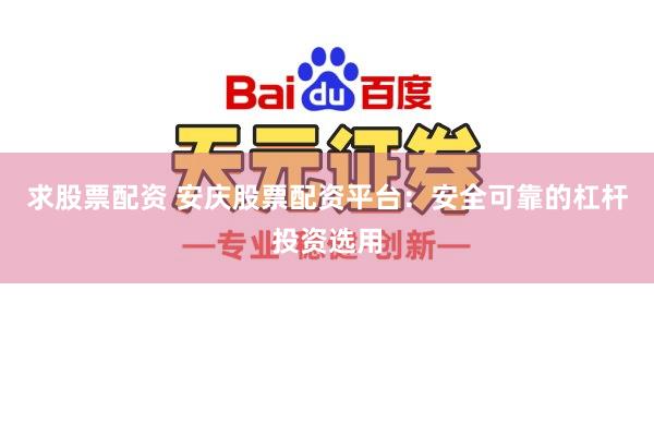 求股票配资 安庆股票配资平台：安全可靠的杠杆投资选用