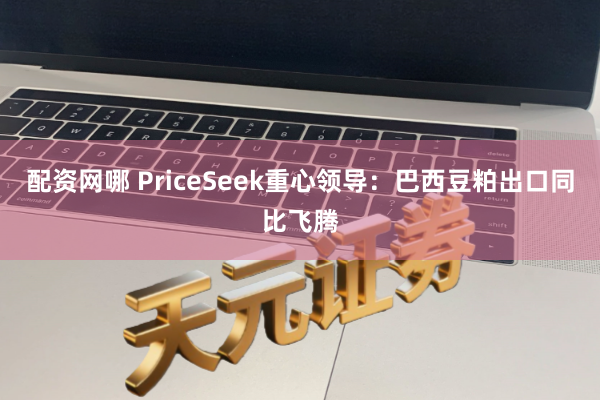 配资网哪 PriceSeek重心领导：巴西豆粕出口同比飞腾