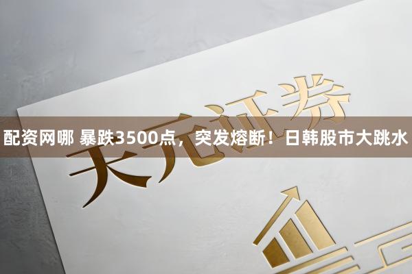 配资网哪 暴跌3500点，突发熔断！日韩股市大跳水