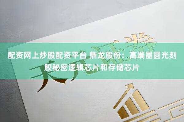 配资网上炒股配资平台 鼎龙股份：高端晶圆光刻胶秘密逻辑芯片和存储芯片