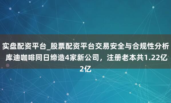 实盘配资平台_股票配资平台交易安全与合规性分析 库迪咖啡同日缔造4家新公司，注册老本共1.22亿