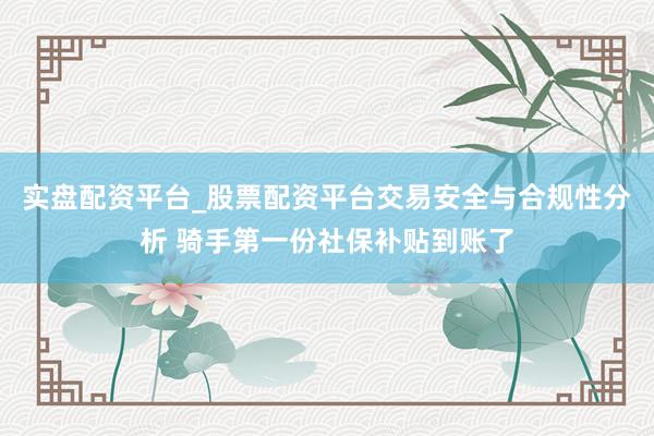 实盘配资平台_股票配资平台交易安全与合规性分析 骑手第一份社保补贴到账了
