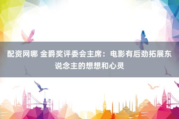 配资网哪 金爵奖评委会主席：电影有后劲拓展东说念主的想想和心灵