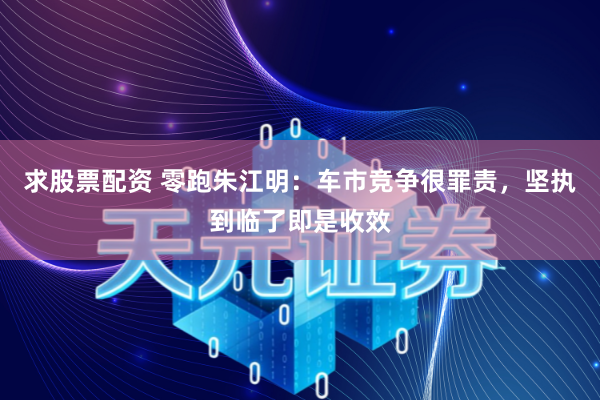 求股票配资 零跑朱江明：车市竞争很罪责，坚执到临了即是收效