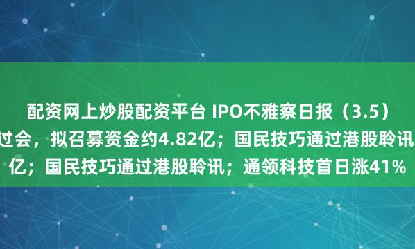 配资网上炒股配资平台 IPO不雅察日报（3.5）：锐翔智能北交所IPO过会，拟召募资金约4.82亿；国民技巧通过港股聆讯；通领科技首日涨41%