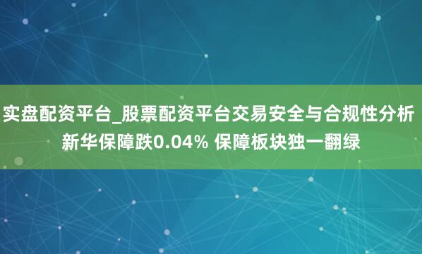 实盘配资平台_股票配资平台交易安全与合规性分析 新华保障跌0.04% 保障板块独一翻绿