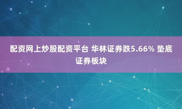 配资网上炒股配资平台 华林证券跌5.66% 垫底证券板块