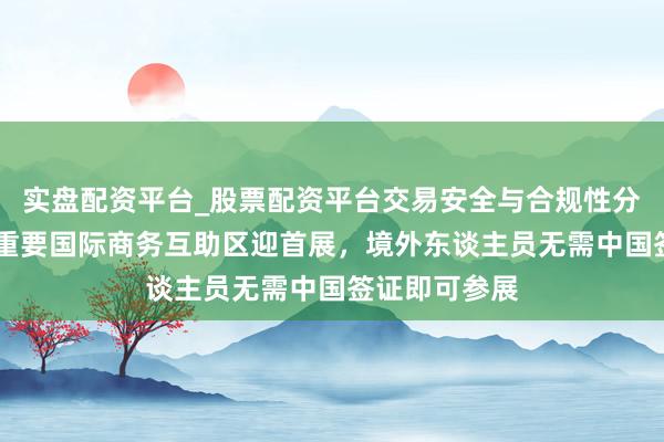 实盘配资平台_股票配资平台交易安全与合规性分析 上海东方重要国际商务互助区迎首展，境外东谈主员无需中国签证即可参展
