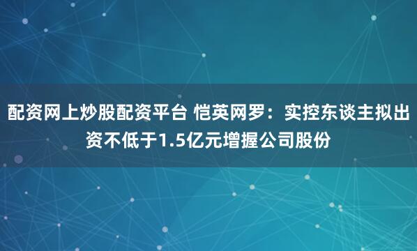 配资网上炒股配资平台 恺英网罗：实控东谈主拟出资不低于1.5亿元增握公司股份